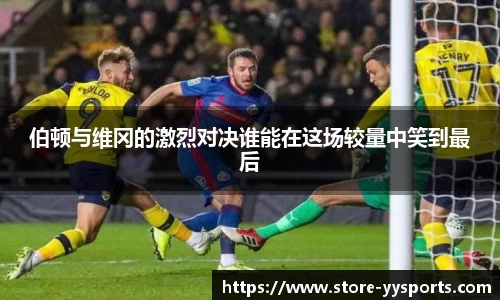 伯顿与维冈的激烈对决谁能在这场较量中笑到最后
